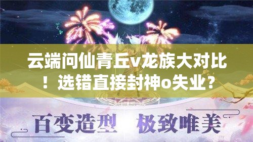 云端問(wèn)仙青丘v龍族大對(duì)比！選錯(cuò)直接封神o失業(yè)？