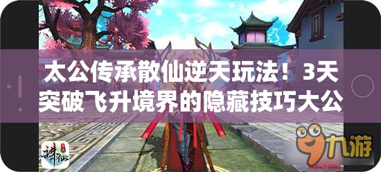 太公傳承散仙逆天玩法！3天突破飛升境界的隱藏技巧大公開(kāi)