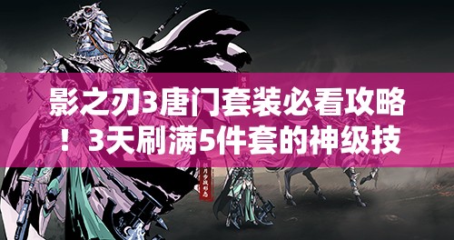 影之刃3唐門(mén)套裝必看攻略！3天刷滿(mǎn)5件套的神級(jí)技巧
