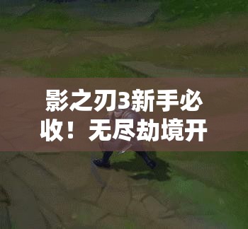 影之刃3新手必收！無(wú)盡劫境開(kāi)啟終極攻略，主線(xiàn)任務(wù)速通秘籍